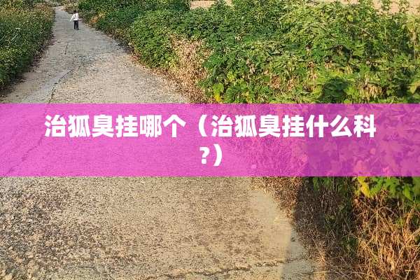 治狐臭挂哪个（治狐臭挂什么科?）