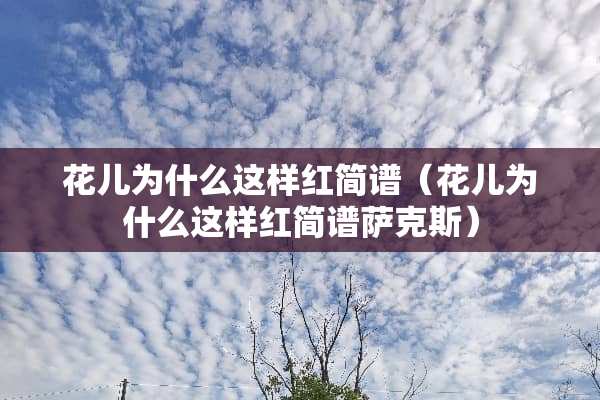花儿为什么这样红简谱（花儿为什么这样红简谱萨克斯）