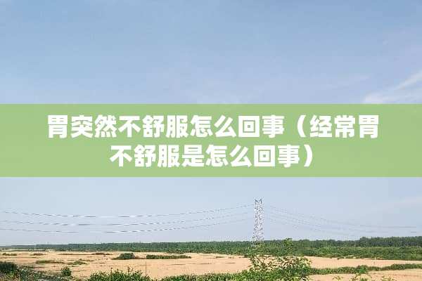胃突然不舒服怎么回事（经常胃不舒服是怎么回事）