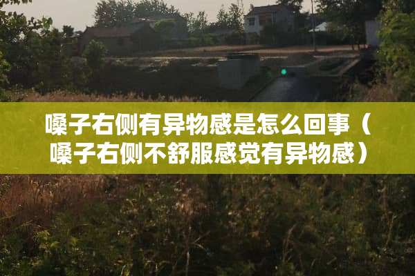 嗓子右侧有异物感是怎么回事（嗓子右侧不舒服感觉有异物感）