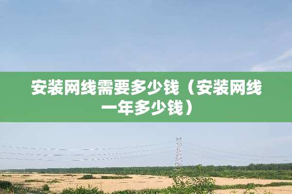 安装网线需要多少钱（安装网线一年多少钱）