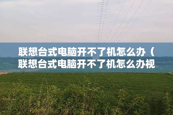 联想台式电脑开不了机怎么办（联想台式电脑开不了机怎么办视频）