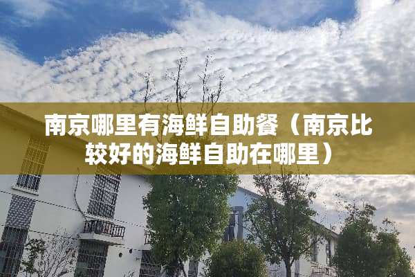 南京哪里有海鲜自助餐（南京比较好的海鲜自助在哪里）