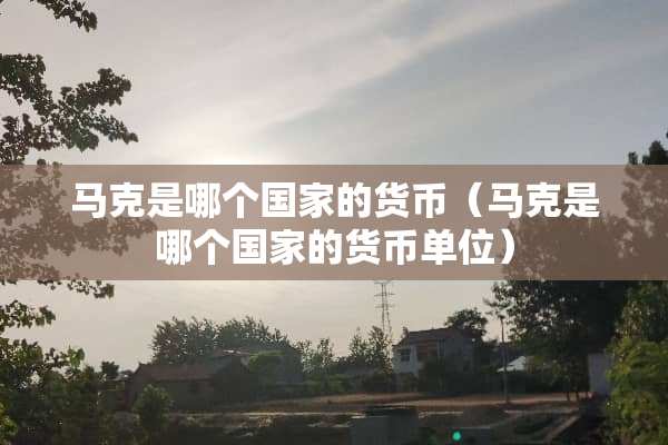 马克是哪个国家的货币（马克是哪个国家的货币单位）