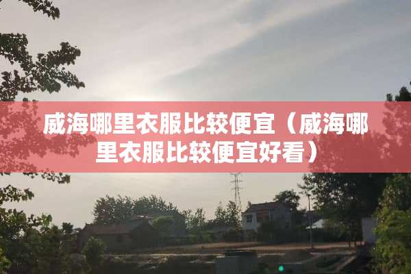 威海哪里衣服比较便宜（威海哪里衣服比较便宜好看）
