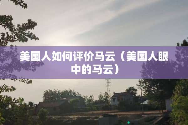 美国人如何评价马云（美国人眼中的马云）