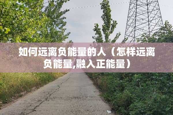 如何远离负能量的人（怎样远离负能量,融入正能量）