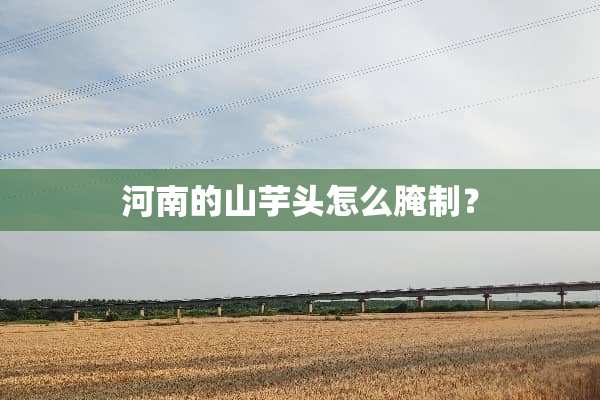 河南的山芋头怎么腌制？
