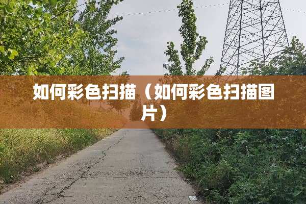 如何彩色扫描（如何彩色扫描图片）