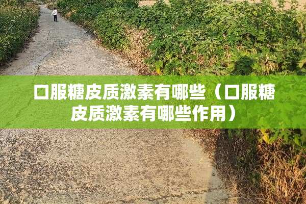 口服糖皮质激素有哪些（口服糖皮质激素有哪些作用）