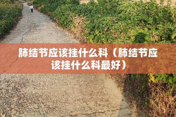 肺结节应该挂什么科（肺结节应该挂什么科最好）