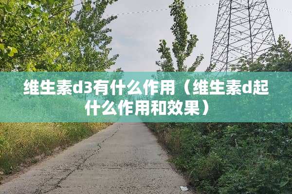 维生素d3有什么作用（维生素d起什么作用和效果）