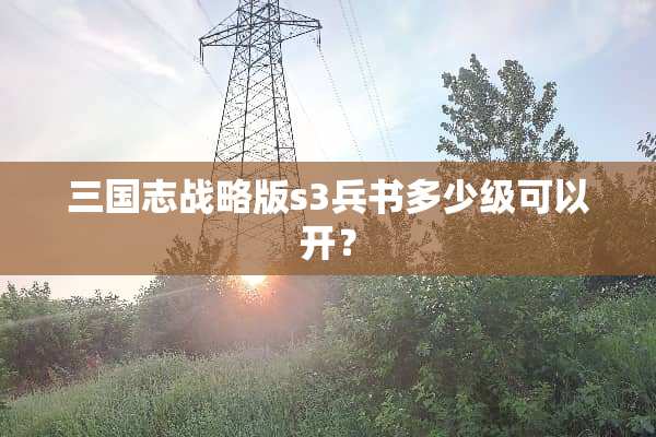 三国志战略版s3兵书多少级可以开？