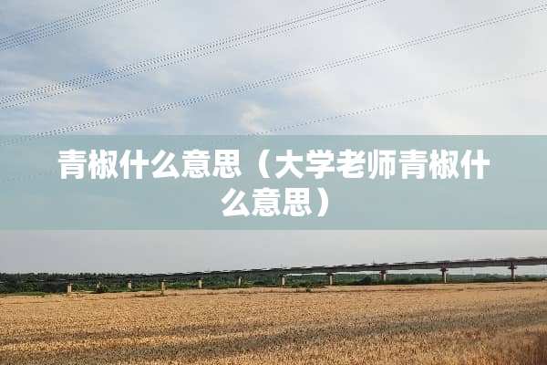 青椒什么意思（大学老师青椒什么意思）
