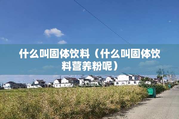什么叫固体饮料（什么叫固体饮料营养粉呢）