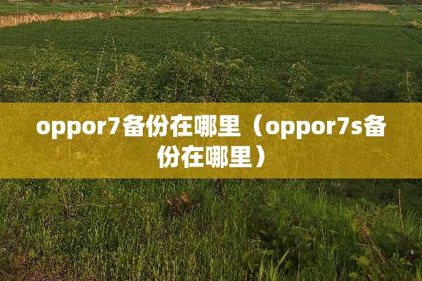 oppor7备份在哪里（oppor7s备份在哪里）
