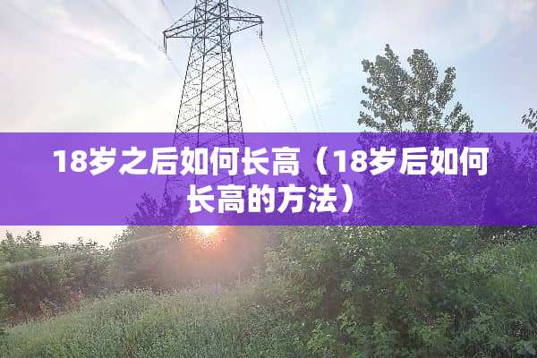 18岁之后如何长高（18岁后如何长高的方法）