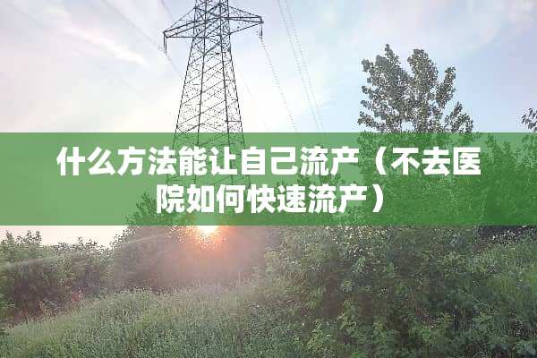 什么方法能让自己流产（不去医院如何快速流产）