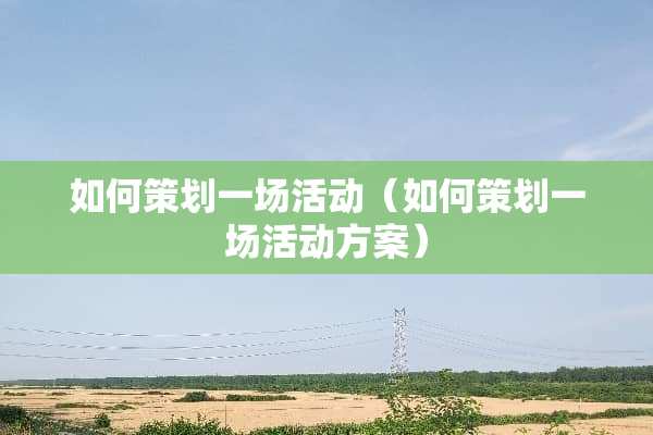 如何策划一场活动（如何策划一场活动方案）