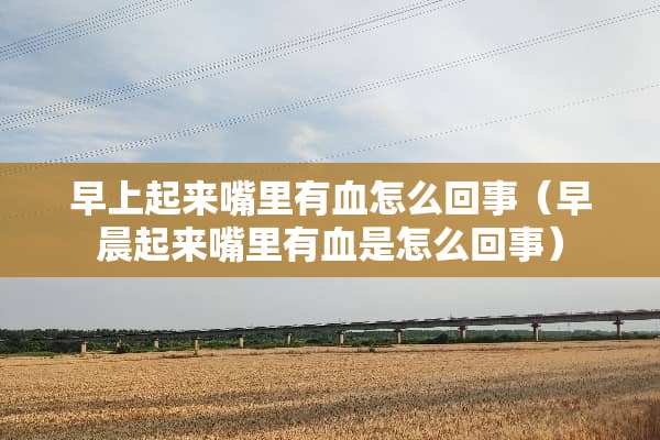 早上起来嘴里有血怎么回事（早晨起来嘴里有血是怎么回事）
