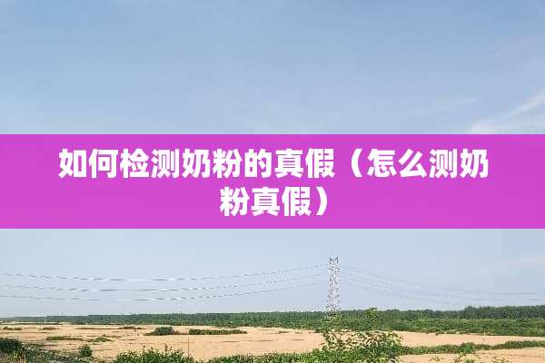 如何检测奶粉的真假（怎么测奶粉真假）