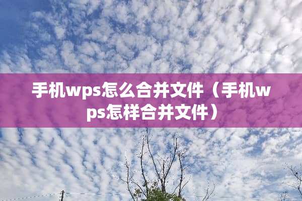 手机wps怎么合并文件（手机wps怎样合并文件）
