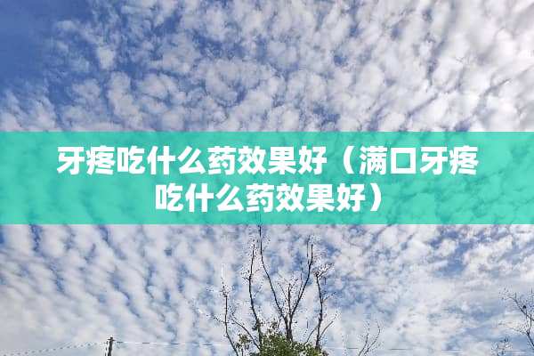 牙疼吃什么药效果好（满口牙疼吃什么药效果好）