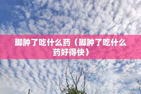 脚肿了吃什么药（脚肿了吃什么药好得快）