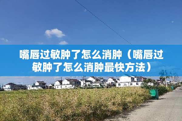 嘴唇过敏肿了怎么消肿（嘴唇过敏肿了怎么消肿最快方法）