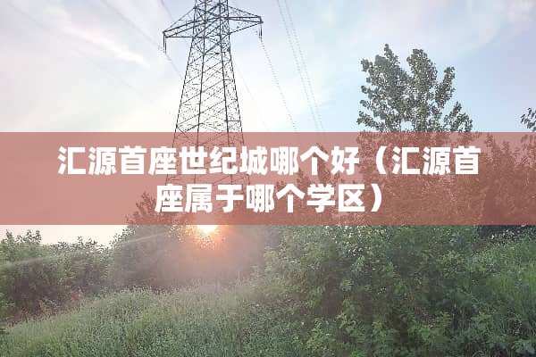 汇源首座世纪城哪个好（汇源首座属于哪个学区）
