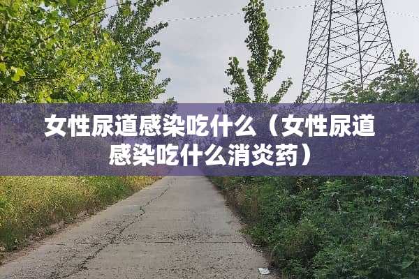 女性尿道感染吃什么（女性尿道感染吃什么消炎药）