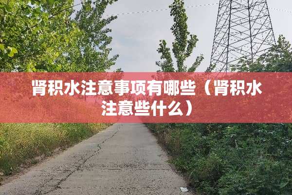 肾积水注意事项有哪些（肾积水注意些什么）
