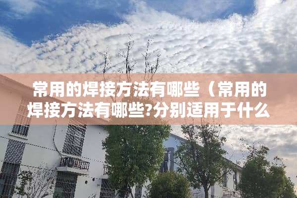 常用的焊接方法有哪些（常用的焊接方法有哪些?分别适用于什么范围）