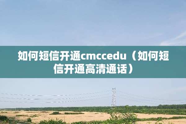 如何短信开通cmccedu（如何短信开通高清通话）
