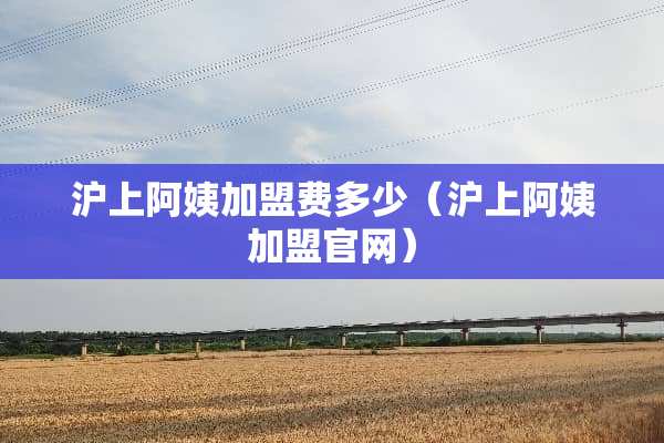 沪上阿姨加盟费多少（沪上阿姨加盟官网）