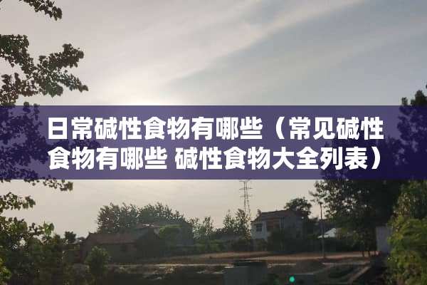 日常碱性食物有哪些（常见碱性食物有哪些 碱性食物大全列表）