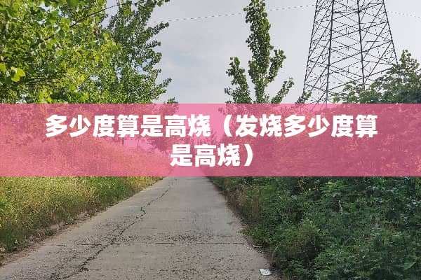 多少度算是高烧（发烧多少度算是高烧）
