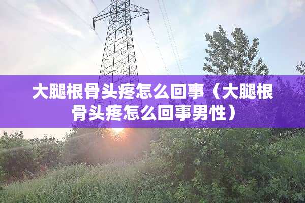大腿根骨头疼怎么回事（大腿根骨头疼怎么回事男性）