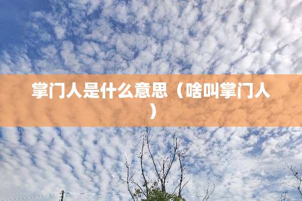 掌门人是什么意思（啥叫掌门人）
