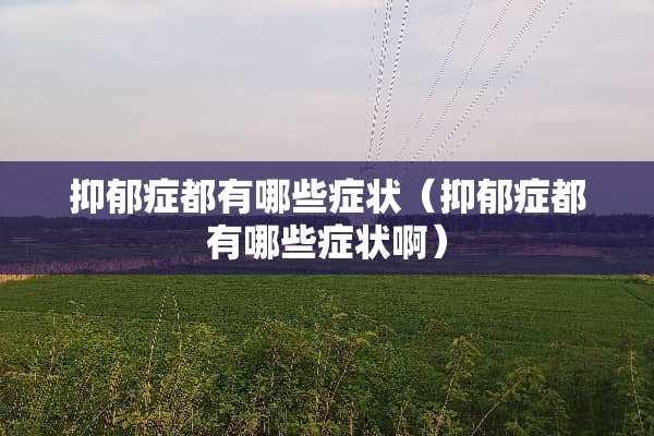 抑郁症都有哪些症状（抑郁症都有哪些症状啊）