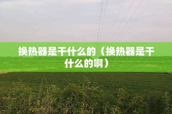 换热器是干什么的（换热器是干什么的啊）