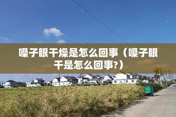 嗓子眼干燥是怎么回事（嗓子眼干是怎么回事?）