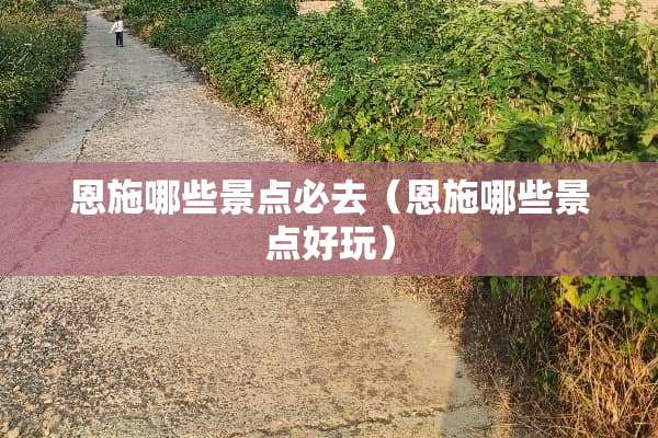 恩施哪些景点必去（恩施哪些景点好玩）