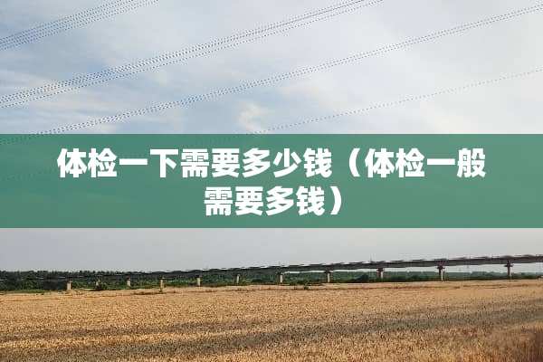 体检一下需要多少钱（体检一般需要多钱）