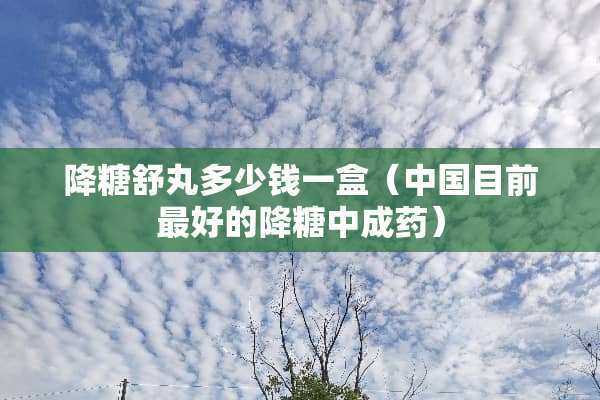 降糖舒丸多少钱一盒（中国目前最好的降糖中成药）