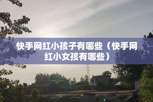 快手网红小孩子有哪些（快手网红小女孩有哪些）