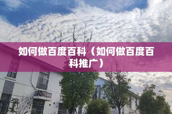 如何做百度百科（如何做百度百科推广）