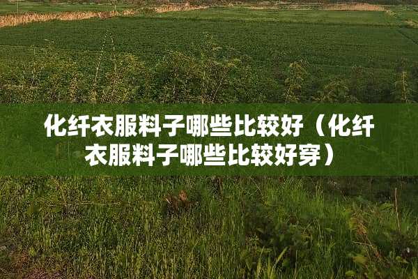 化纤衣服料子哪些比较好（化纤衣服料子哪些比较好穿）