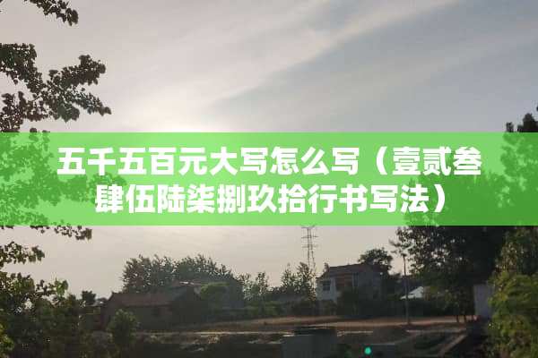 五千五百元大写怎么写（壹贰叁肆伍陆柒捌玖拾行书写法）