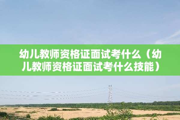 幼儿教师资格证面试考什么（幼儿教师资格证面试考什么技能）